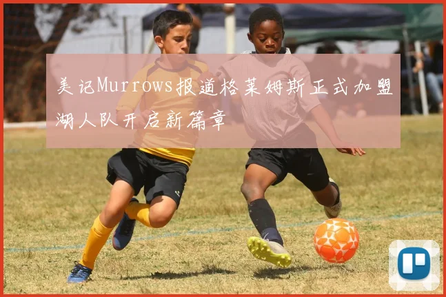 美记Murrows报道格莱姆斯正式加盟湖人队开启新篇章