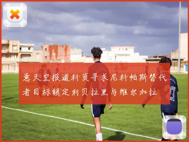 意天空报道科莫寻求尼科帕斯替代者目标锁定利贝拉里与维尔加拉