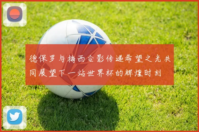 德保罗与梅西合影传递希望之光共同展望下一站世界杯的辉煌时刻