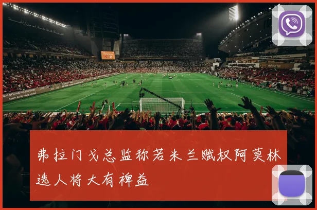弗拉门戈总监称若米兰赋权阿莫林选人将大有裨益