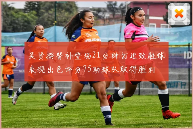 吴贤揆替补登场21分钟打进致胜球表现出色评分75助球队取得胜利