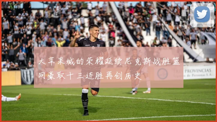 大苹果城的荣耀延续尼克斯战胜篮网豪取十三连胜再创历史