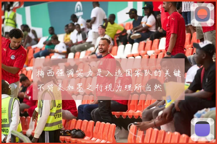 梅西强调实力是入选国家队的关键不将美加墨之行视为理所当然