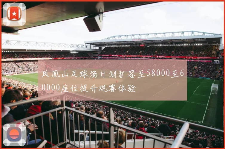 凤凰山足球场计划扩容至58000至60000座位提升观赛体验