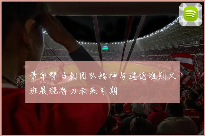 萧华赞马刺团队精神与道德准则文班展现潜力未来可期