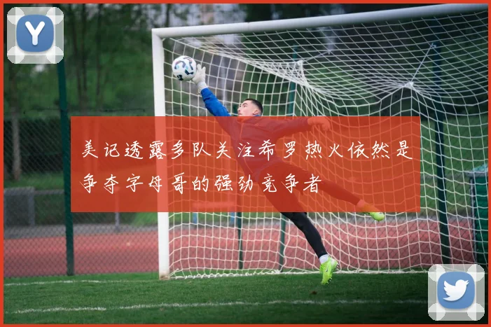 美记透露多队关注希罗热火依然是争夺字母哥的强劲竞争者