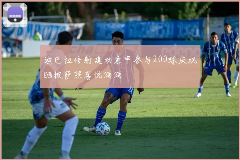 迪巴拉传射建功意甲参与200球庆祝晒披萨照喜悦满满