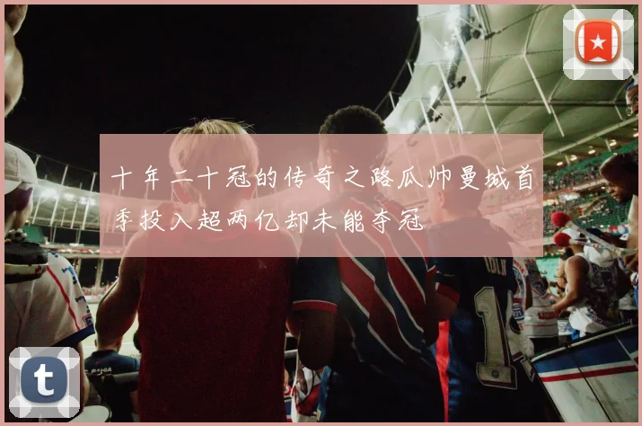 十年二十冠的传奇之路瓜帅曼城首季投入超两亿却未能夺冠