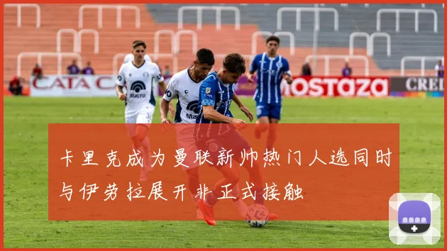 卡里克成为曼联新帅热门人选同时与伊劳拉展开非正式接触