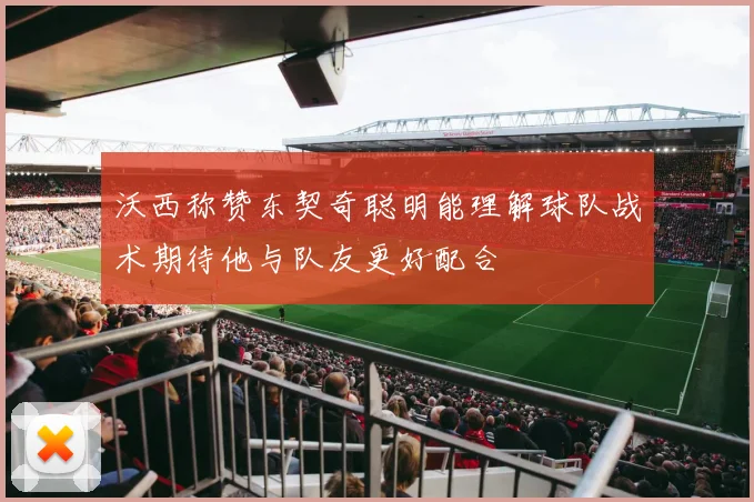 沃西称赞东契奇聪明能理解球队战术期待他与队友更好配合