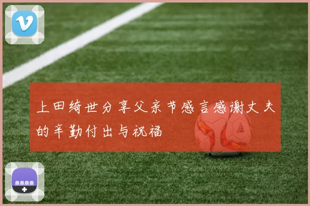 上田绮世分享父亲节感言感谢丈夫的辛勤付出与祝福