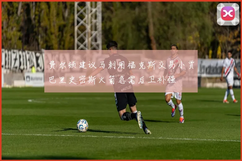 费尔顿建议马刺用福克斯交易小贾巴里史密斯火箭急需后卫补强