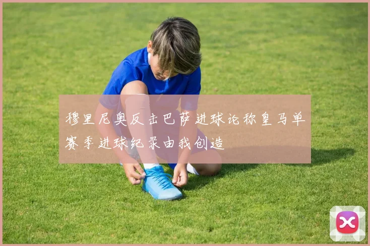 穆里尼奥反击巴萨进球论称皇马单赛季进球纪录由我创造