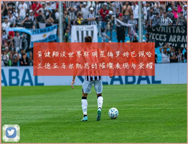 黄健翔谈世界杯明星梅罗姆巴佩哈兰德亚马尔凯恩的璀璨表现与荣耀时刻