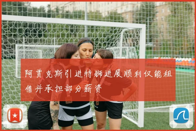 阿贾克斯引进特狮进展顺利仅能租借并承担部分薪资