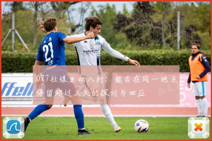 077社媒互动八村：能否在同一地点停留超过三天的探讨与回应