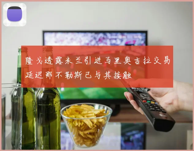 隆戈透露米兰引进马里奥吉拉交易延迟那不勒斯已与其接触