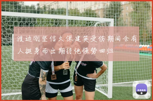 渡边刚坚信久保建英受伤期间会有人挺身而出期待他强势回归