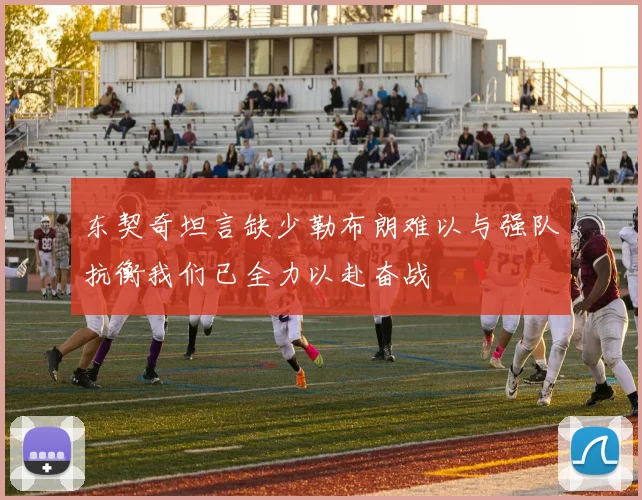 东契奇坦言缺少勒布朗难以与强队抗衡我们已全力以赴奋战