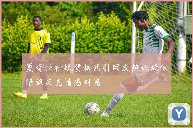 夏奇拉社媒赞梅西引网友热议疑似暗讽皮克情感纠葛