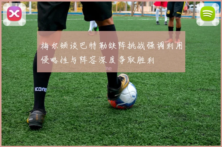 梅尔顿谈巴特勒缺阵挑战强调利用侵略性与阵容深度争取胜利