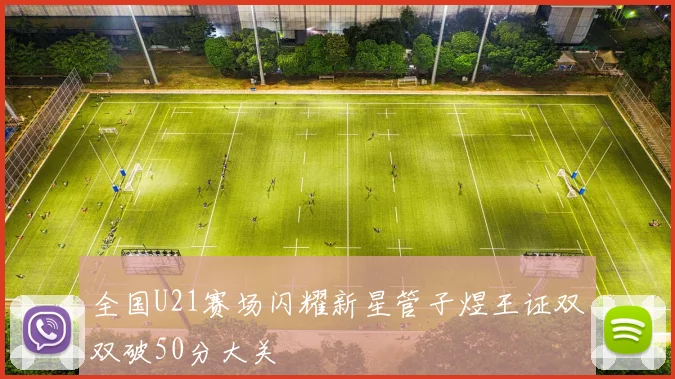 全国U21赛场闪耀新星管子煜王证双双破50分大关