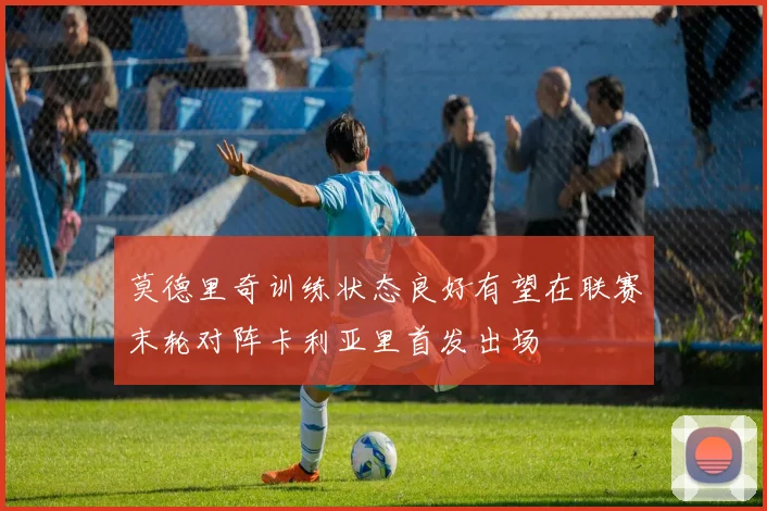 莫德里奇训练状态良好有望在联赛末轮对阵卡利亚里首发出场