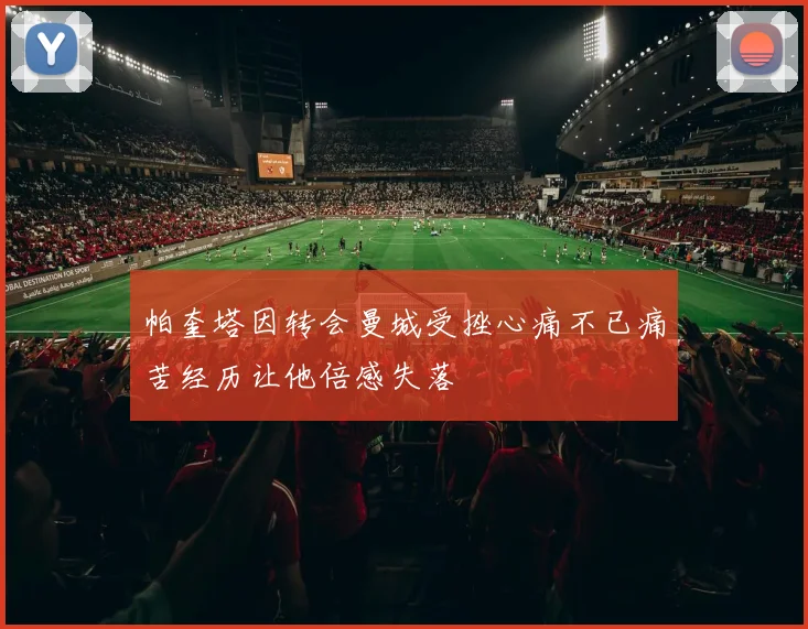 帕奎塔因转会曼城受挫心痛不已痛苦经历让他倍感失落