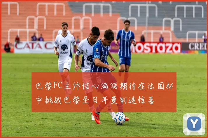 巴黎FC主帅信心满满期待在法国杯中挑战巴黎圣日耳曼制造惊喜