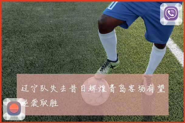 辽宁队失去昔日辉煌青岛客场有望逆袭取胜