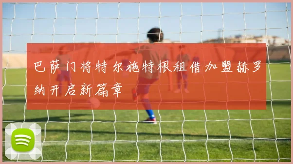 巴萨门将特尔施特根租借加盟赫罗纳开启新篇章