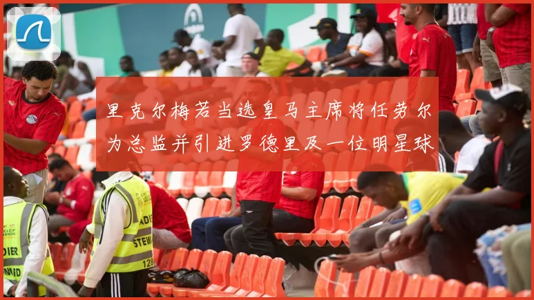 里克尔梅若当选皇马主席将任劳尔为总监并引进罗德里及一位明星球员