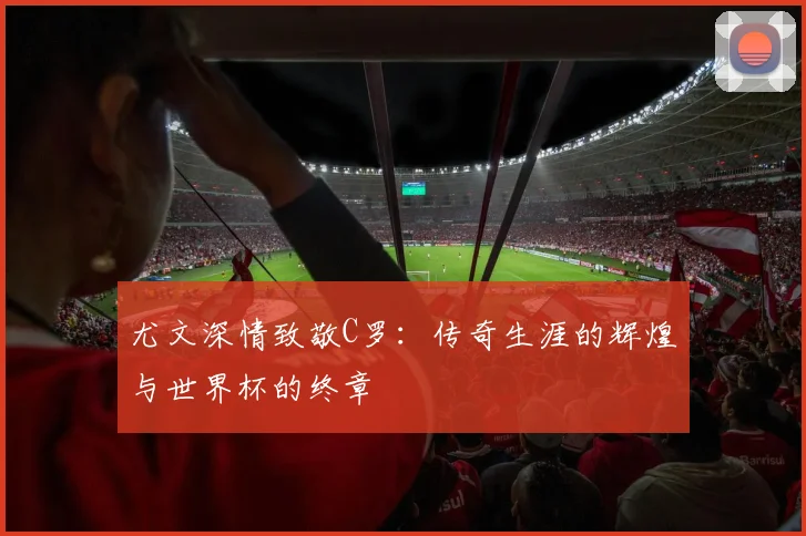 尤文深情致敬C罗：传奇生涯的辉煌与世界杯的终章