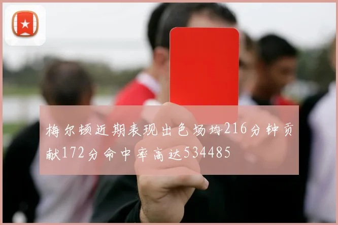 梅尔顿近期表现出色场均216分钟贡献172分命中率高达534485