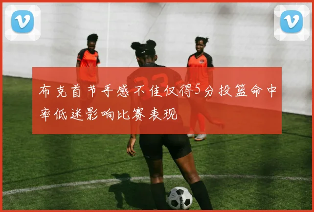 布克首节手感不佳仅得5分投篮命中率低迷影响比赛表现