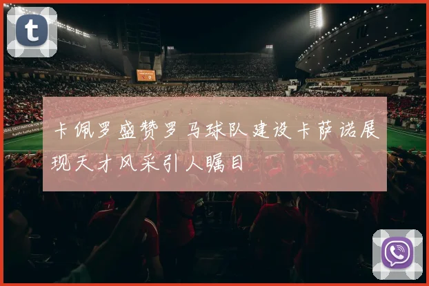 卡佩罗盛赞罗马球队建设卡萨诺展现天才风采引人瞩目