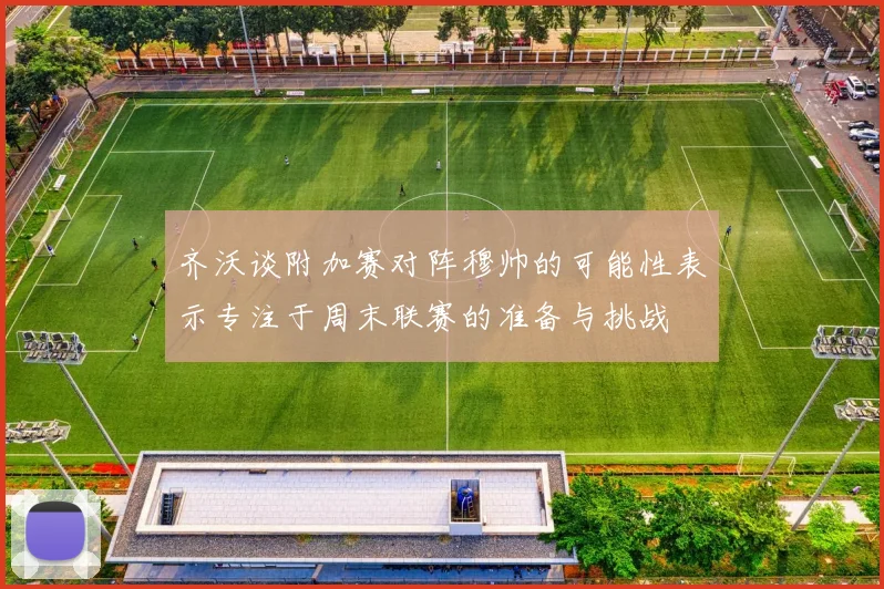 齐沃谈附加赛对阵穆帅的可能性表示专注于周末联赛的准备与挑战