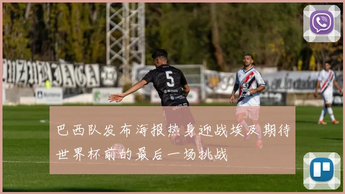 巴西队发布海报热身迎战埃及期待世界杯前的最后一场挑战