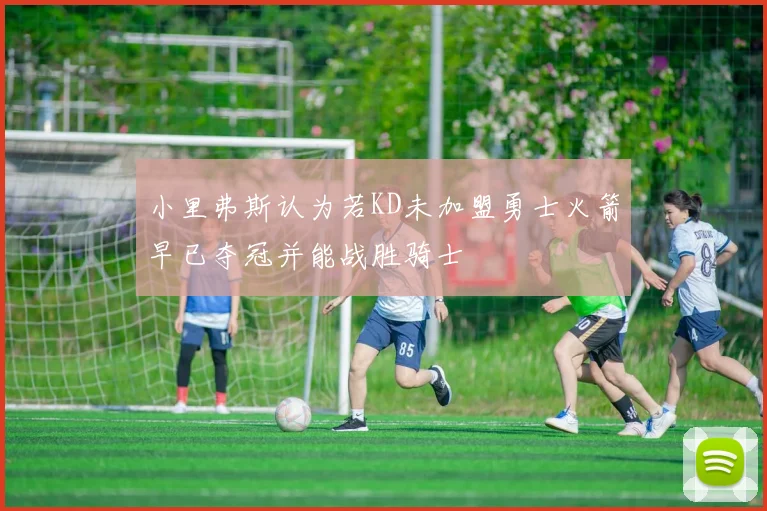 小里弗斯认为若KD未加盟勇士火箭早已夺冠并能战胜骑士