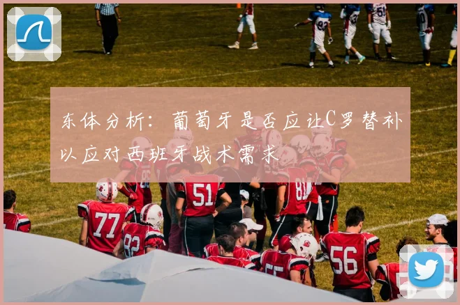 东体分析：葡萄牙是否应让C罗替补以应对西班牙战术需求