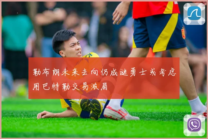 勒布朗未来去向仍成谜勇士或考虑用巴特勒交易浓眉