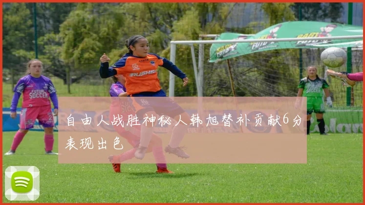 自由人战胜神秘人韩旭替补贡献6分表现出色