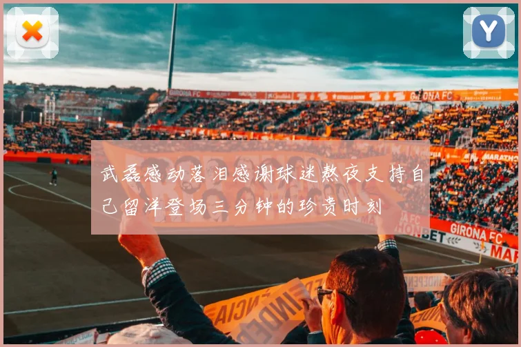 武磊感动落泪感谢球迷熬夜支持自己留洋登场三分钟的珍贵时刻