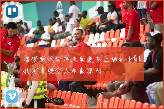 追梦感叹哈珀未获更多上场机会G1精彩表现令人印象深刻