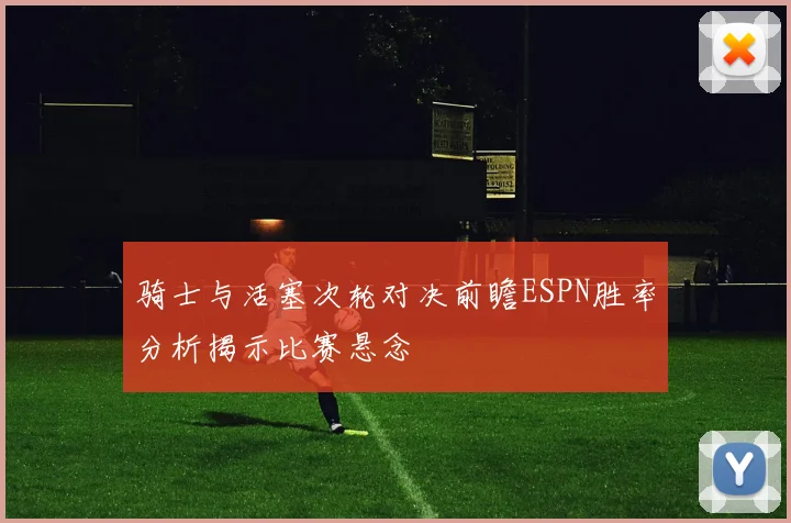骑士与活塞次轮对决前瞻ESPN胜率分析揭示比赛悬念