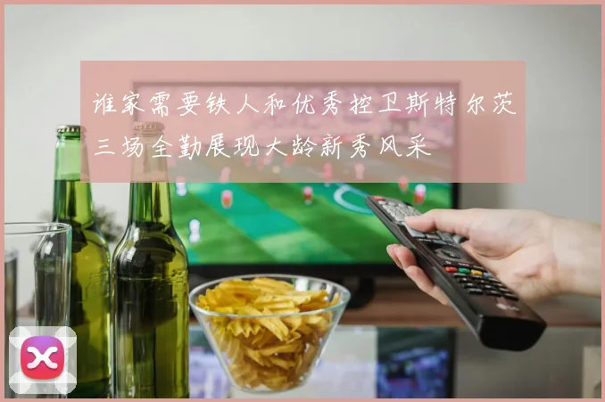 谁家需要铁人和优秀控卫斯特尔茨三场全勤展现大龄新秀风采