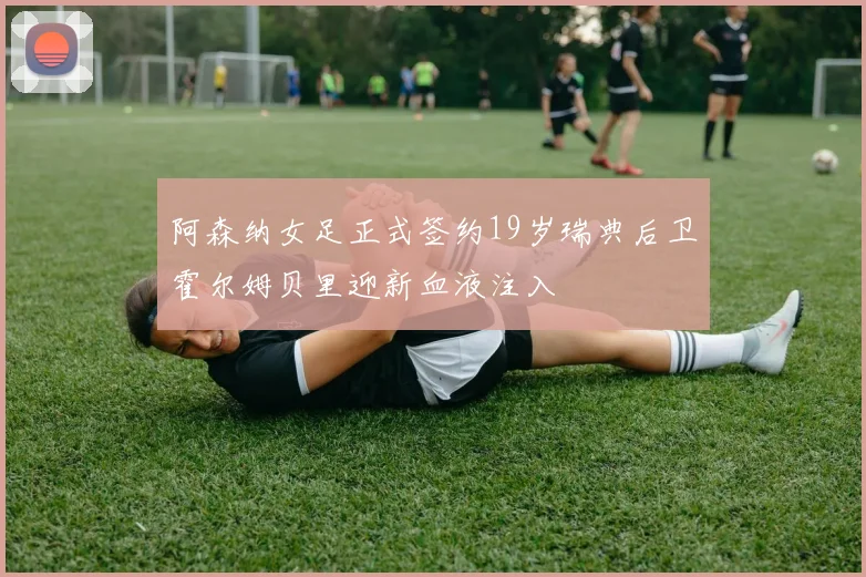 阿森纳女足正式签约19岁瑞典后卫霍尔姆贝里迎新血液注入