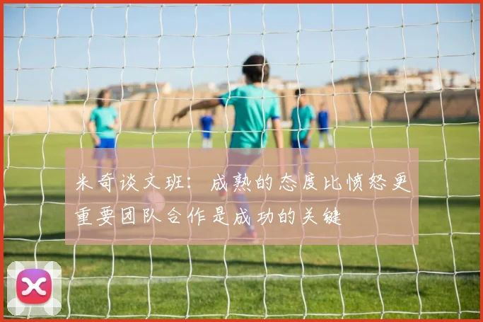 米奇谈文班：成熟的态度比愤怒更重要团队合作是成功的关键