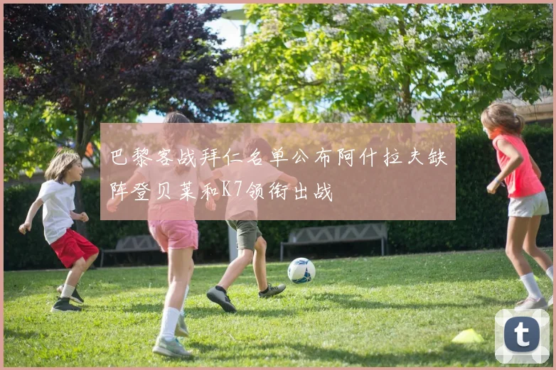 巴黎客战拜仁名单公布阿什拉夫缺阵登贝莱和K7领衔出战