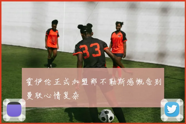 霍伊伦正式加盟那不勒斯感慨告别曼联心情复杂